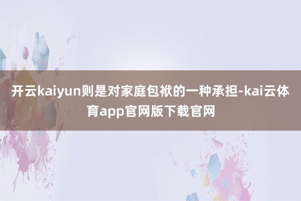 开云kaiyun则是对家庭包袱的一种承担-kai云体育app官网版下载官网