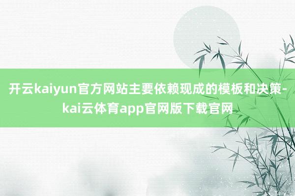 开云kaiyun官方网站主要依赖现成的模板和决策-kai云体育app官网版下载官网