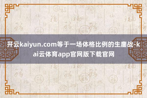 开云kaiyun.com等于一场体格比例的生鏖战-kai云体育app官网版下载官网