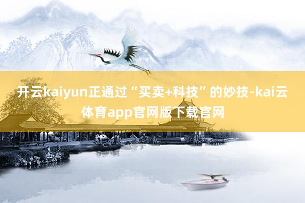 开云kaiyun正通过“买卖+科技”的妙技-kai云体育app官网版下载官网