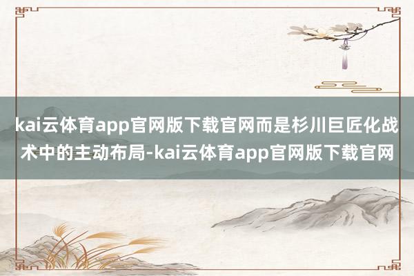 kai云体育app官网版下载官网而是杉川巨匠化战术中的主动布局-kai云体育app官网版下载官网